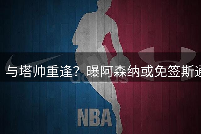 与塔帅重逢？曝阿森纳或免签斯通斯 顶替伤缺的萨利巴