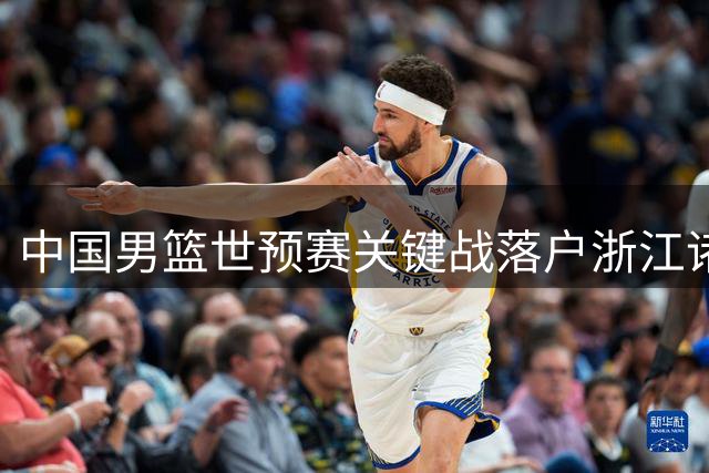 中国男篮世预赛关键战落户浙江诸暨 8月31日迎战黎巴嫩