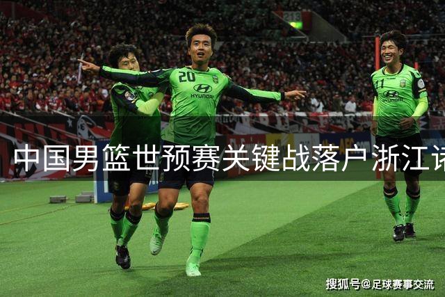 中国男篮世预赛关键战落户浙江诸暨 8月31日迎战黎巴嫩