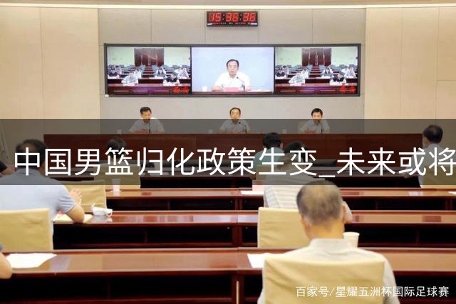 中国男篮归化政策生变 未来或将以本土球员为核心