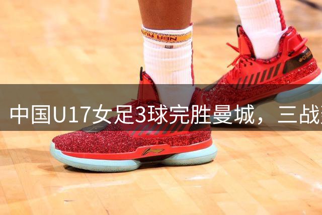 中国U17女足3球完胜曼城，三战轰14球锁定小组头名