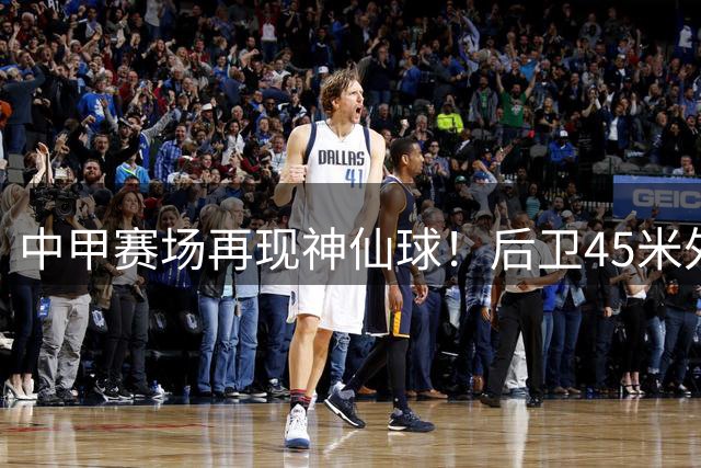 中甲赛场再现神仙球！后卫45米外精准吊射破门震惊全场