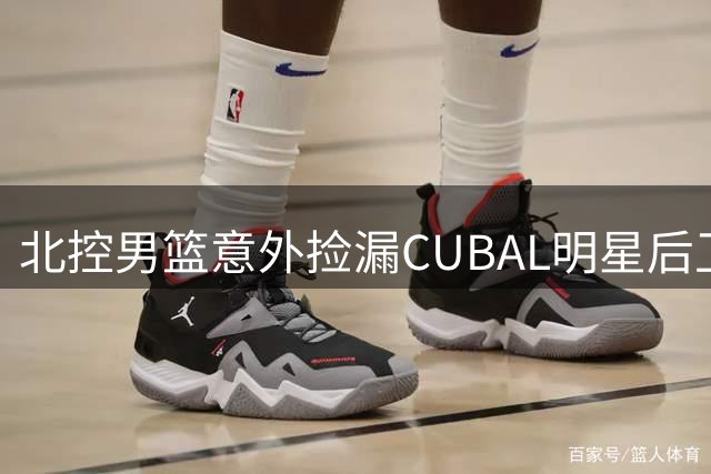 北控男篮意外捡漏CUBAL明星后卫 总经理揭秘选秀幕后考量