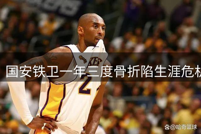 国安铁卫一年三度骨折陷生涯危机 医疗团队评估伤情或影响职业生涯