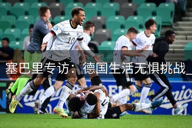 塞巴里专访：德国生活无惧挑战 父母是我前行榜样