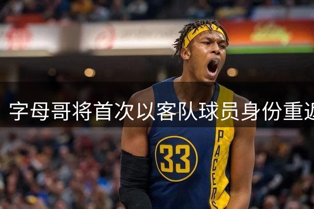 字母哥将首次以客队球员身份重返密尔沃基
