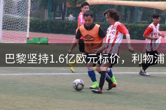 巴黎坚持1.6亿欧元标价，利物浦两度报价巴尔科拉遭拒