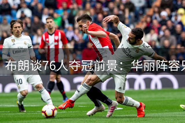 布朗谈76人夺冠前景：华丽阵容只是起点 团队化学反应才是关键