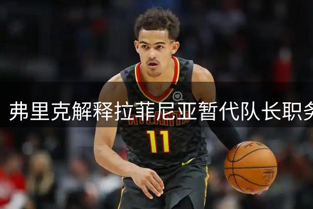 弗里克解释拉菲尼亚暂代队长职务 透露与德容密切沟通