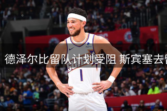 德泽尔比留队计划受阻 斯宾塞去留牵动热刺夏窗布局