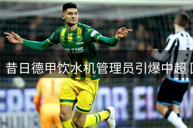 昔日德甲饮水机管理员引爆中超 国安核心获外援力荐：该去皇马闯荡