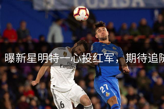 曝新星明特一心投红军，期待追随前辈马内足迹