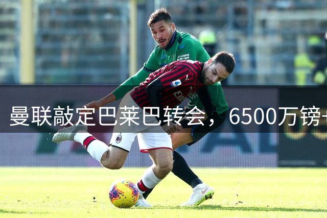 曼联敲定巴莱巴转会，6500万镑+浮动条款签约在即