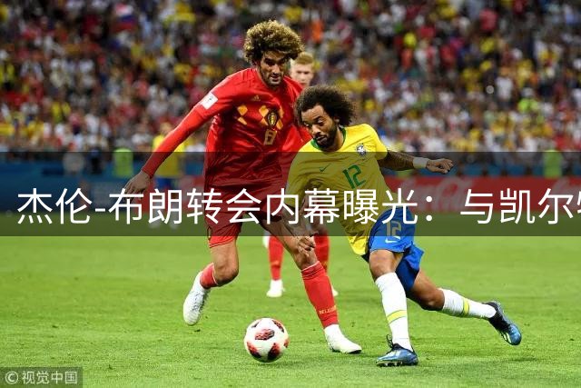 杰伦-布朗转会内幕曝光：与凯尔特人沟通破裂成导火索
