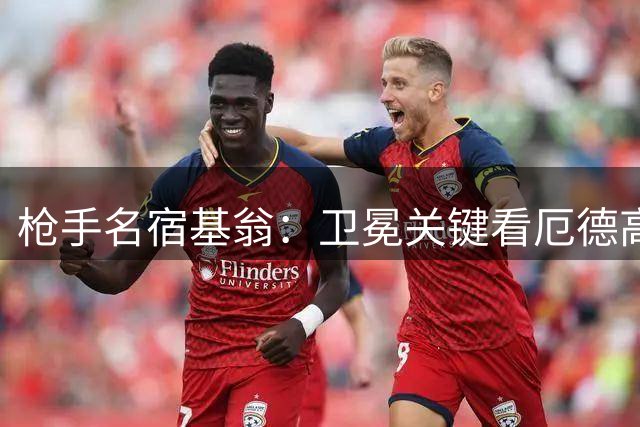 枪手名宿基翁：卫冕关键看厄德高持续高光表现