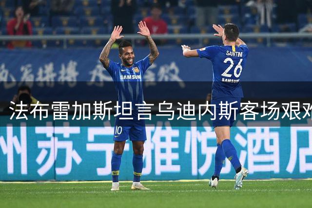 法布雷加斯坦言乌迪内斯客场艰难 承认对小基恩有欣赏之意