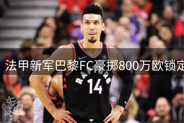 法甲新军巴黎FC豪掷800万欧锁定马里锋霸 西纳约科强势加盟