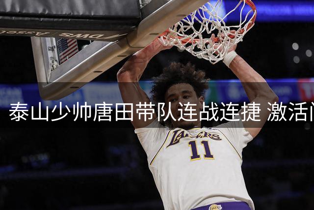 泰山少帅唐田带队连战连捷 激活门将于金永表现抢眼