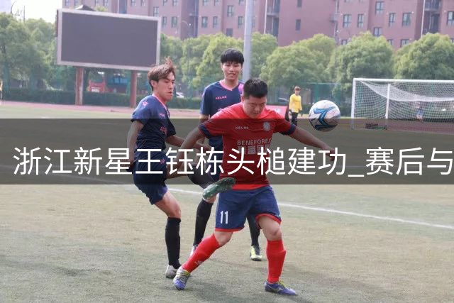 浙江新星王钰栋头槌建功 赛后与大连核心毛伟杰暖心交换球衣