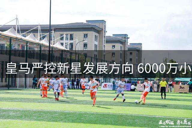 皇马严控新星发展方向 6000万小将留欧深造成定局