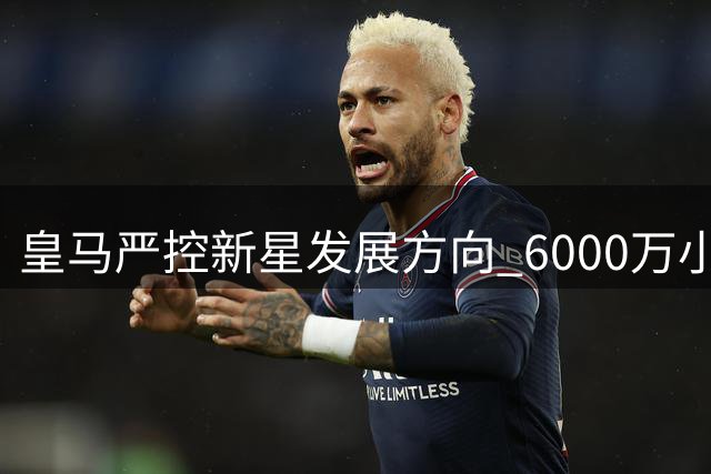 皇马严控新星发展方向 6000万小将留欧深造成定局