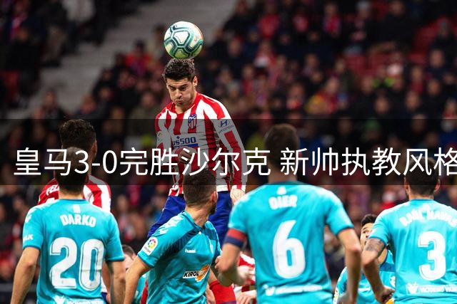 皇马3-0完胜沙尔克 新帅执教风格初显成效