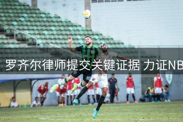 罗齐尔律师提交关键证据 力证NBA球星未参与赌球欺诈案