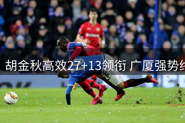 胡金秋高效27+13领衔 广厦强势终结青岛四连胜