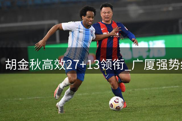 胡金秋高效27+13领衔 广厦强势终结青岛四连胜