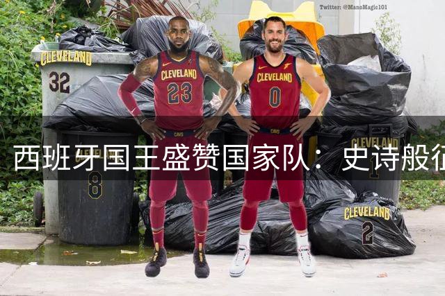西班牙国王盛赞国家队：史诗般征程铸就世界杯荣耀