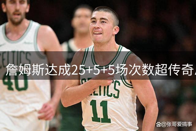 詹姆斯达成25+5+5场次数超传奇总和 现役仅三人跻身历史前十