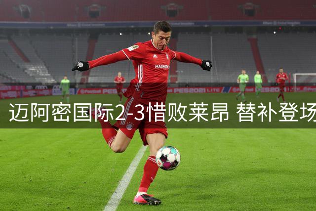 迈阿密国际2-3惜败莱昂 替补登场梅西难挽败局