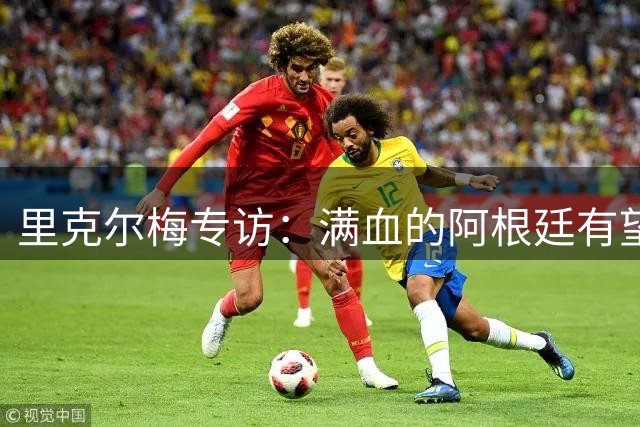 里克尔梅专访：满血的阿根廷有望赢西班牙，年轻人应多向帕雷德斯学习