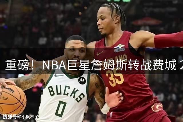 重磅！NBA巨星詹姆斯转战费城 2年800万签约76人队