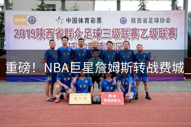 重磅！NBA巨星詹姆斯转战费城 2年800万签约76人队