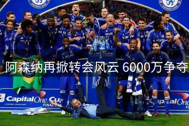 阿森纳再掀转会风云 6000万争夺战维拉紧急启动B计划