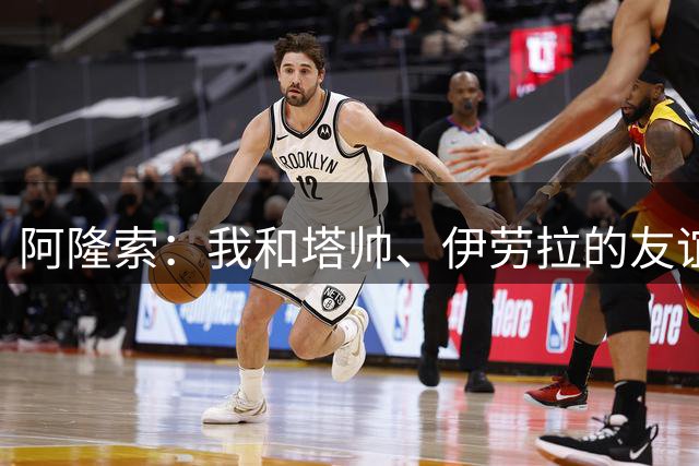 阿隆索：我和塔帅、伊劳拉的友谊不会改变，我们一直保持联系