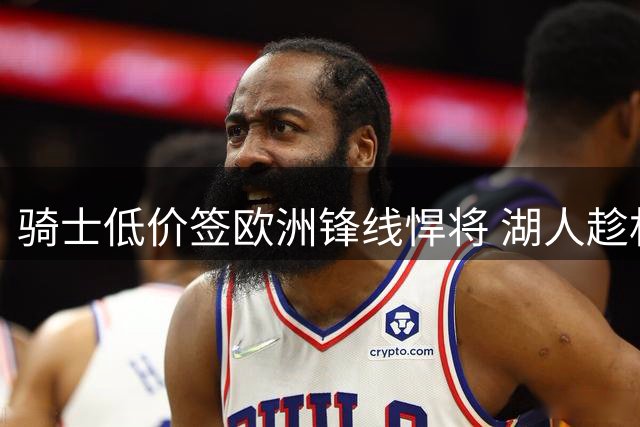 骑士低价签欧洲锋线悍将 湖人趁机压价库明加谈判占优